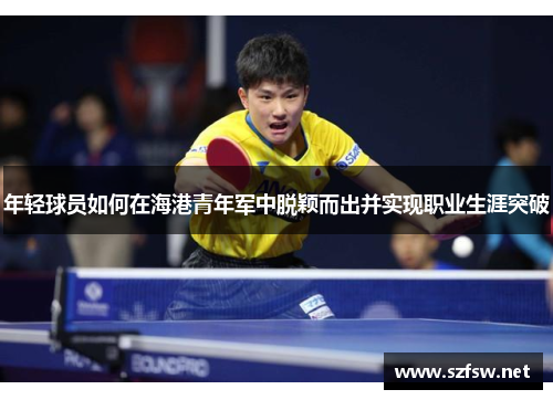 年轻球员如何在海港青年军中脱颖而出并实现职业生涯突破 年轻球员如何在海港青年军中脱颖而出并实现职业生涯突破