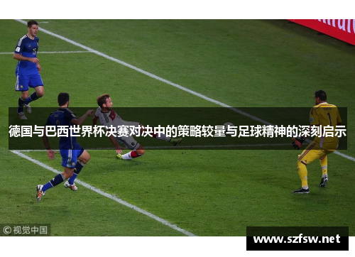 德国与巴西世界杯决赛对决中的策略较量与足球精神的深刻启示 德国与巴西世界杯决赛对决中的策略较量与足球精神的深刻启示