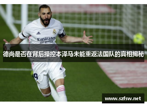 德尚是否在背后操控本泽马未能重返法国队的真相揭秘 德尚是否在背后操控本泽马未能重返法国队的真相揭秘